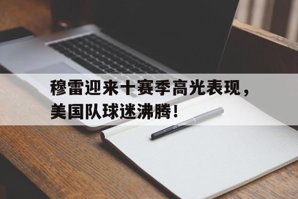 包含穆雷迎来十赛季高光表现,美国队球迷沸腾!的词条
